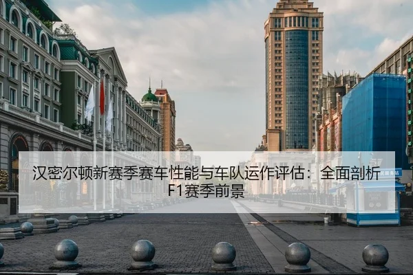 汉密尔顿新赛季赛车性能与车队运作评估：全面剖析F1赛季前景
